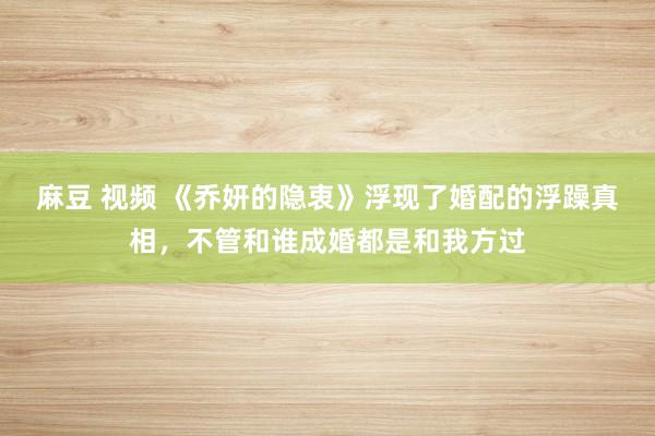 麻豆 视频 《乔妍的隐衷》浮现了婚配的浮躁真相，不管和谁成婚都是和我方过