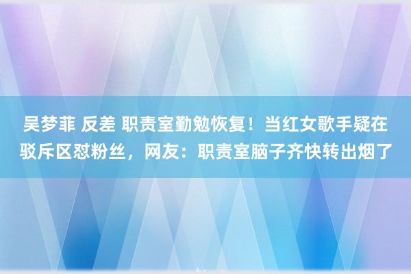 吴梦菲 反差 职责室勤勉恢复！当红女歌手疑在驳斥区怼粉丝，网友：职责室脑子齐快转出烟了