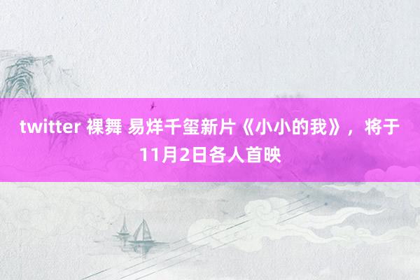 twitter 裸舞 易烊千玺新片《小小的我》，将于11月2日各人首映