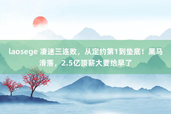 laosege 凄迷三连败，从定约第1到垫底！黑马滑落，2.5亿顶薪大要给早了