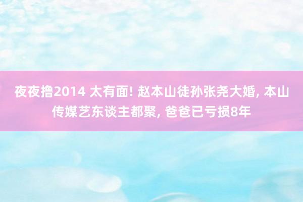 夜夜撸2014 太有面! 赵本山徒孙张尧大婚， 本山传媒艺东谈主都聚， 爸爸已亏损8年