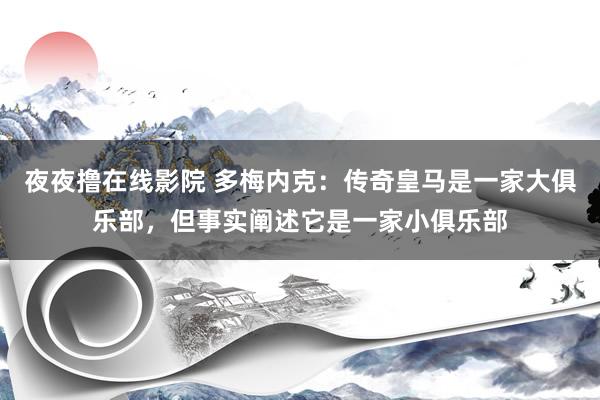 夜夜撸在线影院 多梅内克：传奇皇马是一家大俱乐部，但事实阐述它是一家小俱乐部