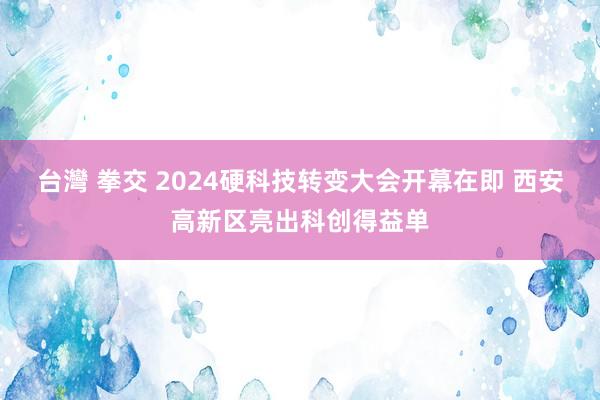 台灣 拳交 2024硬科技转变大会开幕在即 西安高新区亮出科创得益单