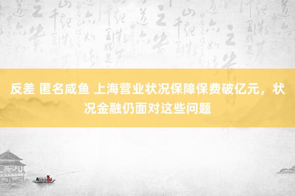 反差 匿名咸鱼 上海营业状况保障保费破亿元，状况金融仍面对这些问题