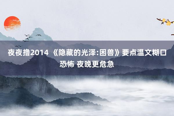 夜夜撸2014 《隐藏的光泽:困兽》要点温文糊口恐怖 夜晚更危急