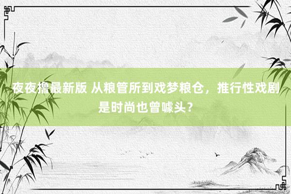 夜夜撸最新版 从粮管所到戏梦粮仓，推行性戏剧是时尚也曾噱头？