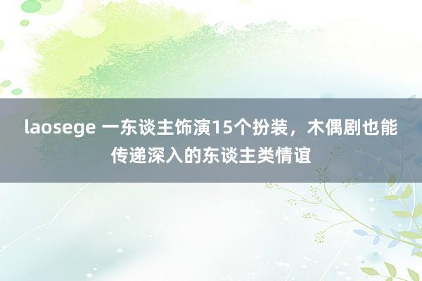 laosege 一东谈主饰演15个扮装，木偶剧也能传递深入的东谈主类情谊