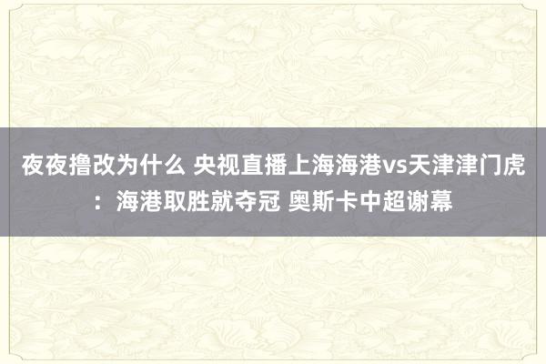 夜夜撸改为什么 央视直播上海海港vs天津津门虎：海港取胜就夺冠 奥斯卡中超谢幕