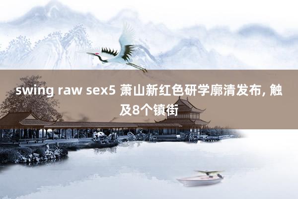 swing raw sex5 萧山新红色研学廓清发布， 触及8个镇街