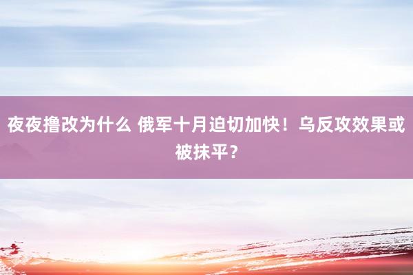 夜夜撸改为什么 俄军十月迫切加快！乌反攻效果或被抹平？