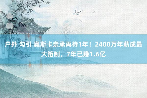 户外 勾引 奥斯卡亲承再待1年！2400万年薪成最大箝制，7年已赚1.6亿