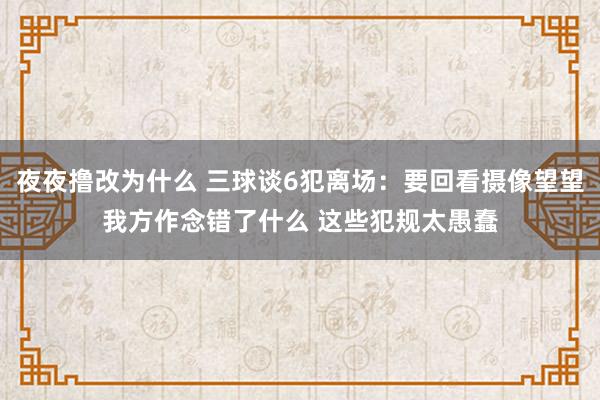 夜夜撸改为什么 三球谈6犯离场：要回看摄像望望我方作念错了什么 这些犯规太愚蠢