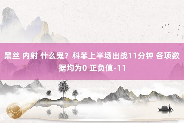 黑丝 内射 什么鬼？科菲上半场出战11分钟 各项数据均为0 正负值-11