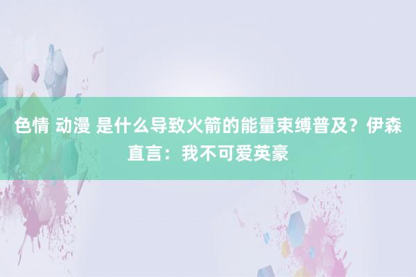 色情 动漫 是什么导致火箭的能量束缚普及？伊森直言：我不可爱英豪