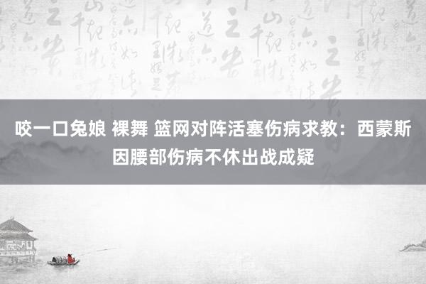 咬一口兔娘 裸舞 篮网对阵活塞伤病求教：西蒙斯因腰部伤病不休出战成疑