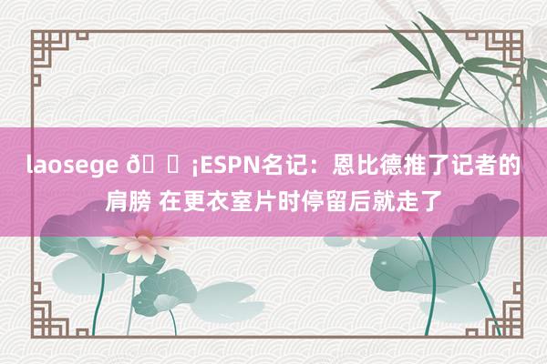 laosege 😡ESPN名记：恩比德推了记者的肩膀 在更衣室片时停留后就走了