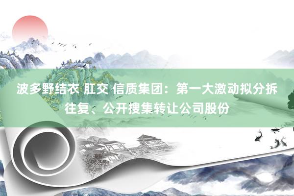 波多野结衣 肛交 信质集团：第一大激动拟分拆往复、公开搜集转让公司股份