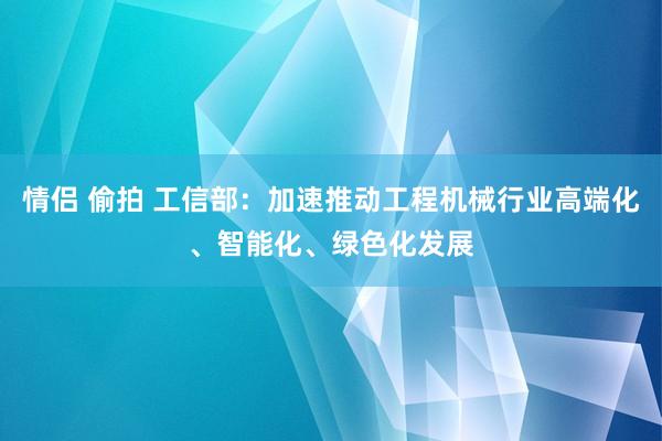 情侣 偷拍 工信部：加速推动工程机械行业高端化、智能化、绿色化发展