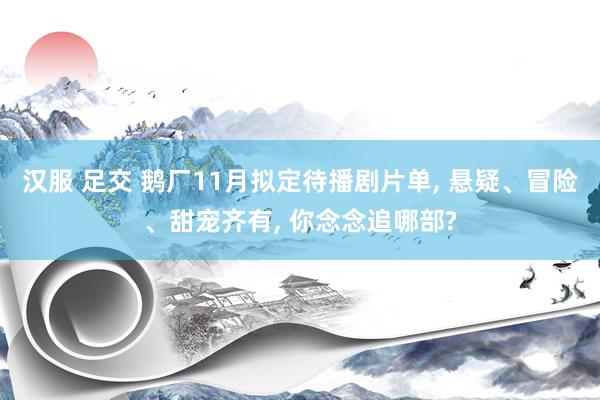 汉服 足交 鹅厂11月拟定待播剧片单， 悬疑、冒险、甜宠齐有， 你念念追哪部?