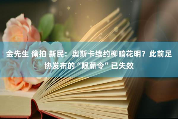 金先生 偷拍 新民：奥斯卡续约柳暗花明？此前足协发布的“限薪令”已失效