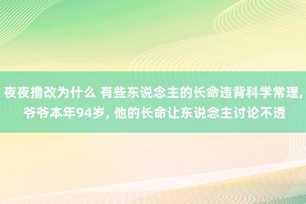 夜夜撸改为什么 有些东说念主的长命违背科学常理， 爷爷本年94岁， 他的长命让东说念主讨论不透