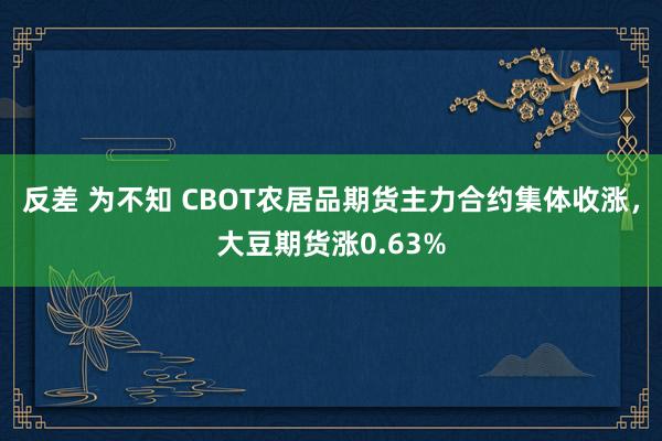 反差 为不知 CBOT农居品期货主力合约集体收涨，大豆期货涨0.63%