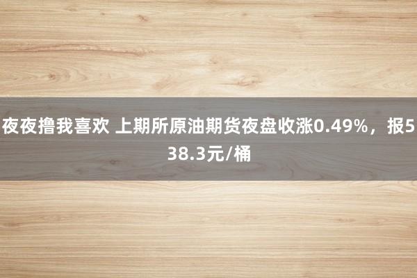 夜夜撸我喜欢 上期所原油期货夜盘收涨0.49%，报538.3元/桶