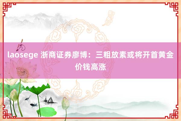 laosege 浙商证券廖博：三粗放素或将开首黄金价钱高涨