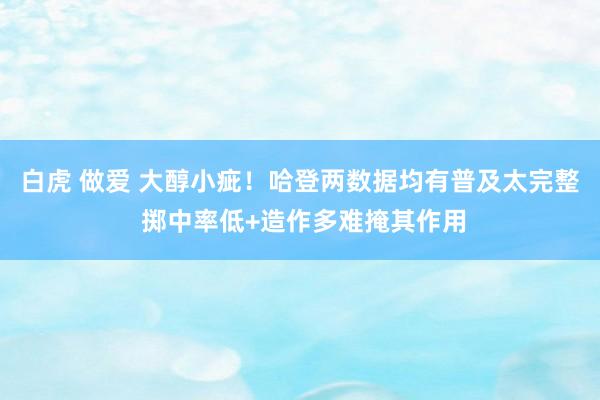 白虎 做爱 大醇小疵！哈登两数据均有普及太完整 掷中率低+造作多难掩其作用