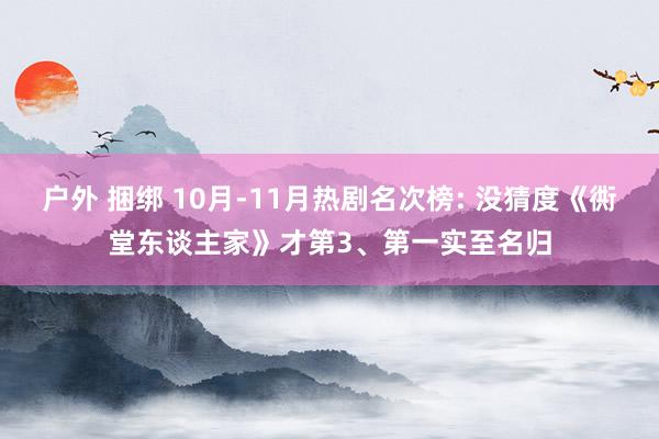 户外 捆绑 10月-11月热剧名次榜: 没猜度《衖堂东谈主家》才第3、第一实至名归