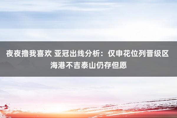 夜夜撸我喜欢 亚冠出线分析：仅申花位列晋级区 海港不吉泰山仍存但愿