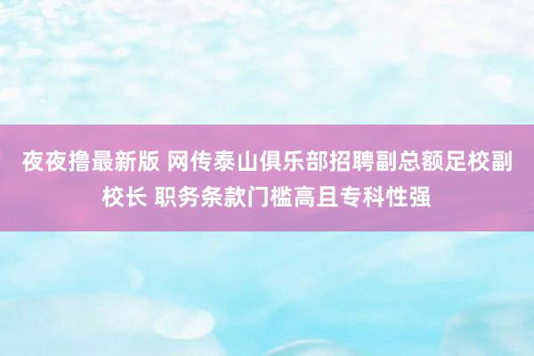 夜夜撸最新版 网传泰山俱乐部招聘副总额足校副校长 职务条款门槛高且专科性强