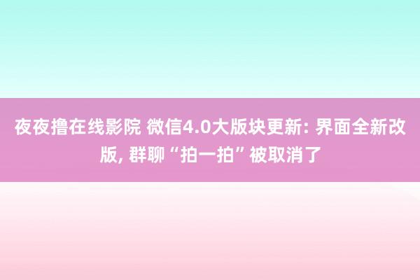 夜夜撸在线影院 微信4.0大版块更新: 界面全新改版， 群聊“拍一拍”被取消了