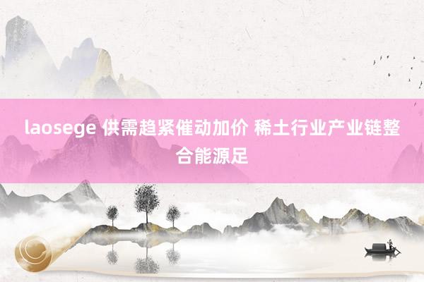 laosege 供需趋紧催动加价 稀土行业产业链整合能源足