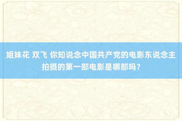 姐妹花 双飞 你知说念中国共产党的电影东说念主拍摄的第一部电影是哪部吗？