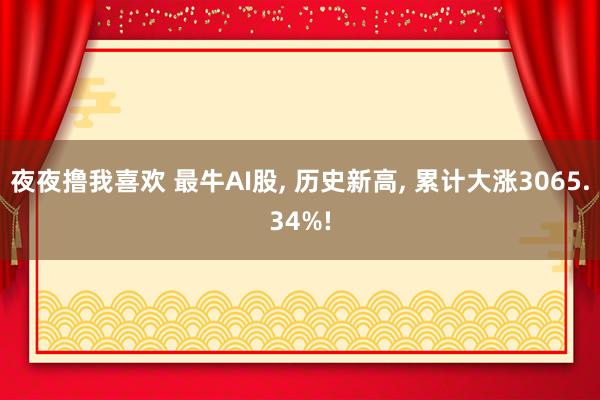 夜夜撸我喜欢 最牛AI股， 历史新高， 累计大涨3065.34%!