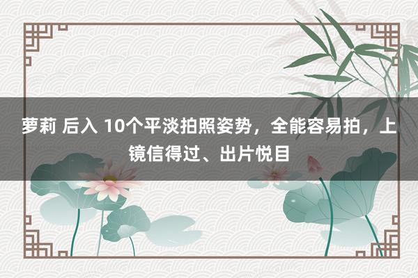 萝莉 后入 10个平淡拍照姿势，全能容易拍，上镜信得过、出片悦目