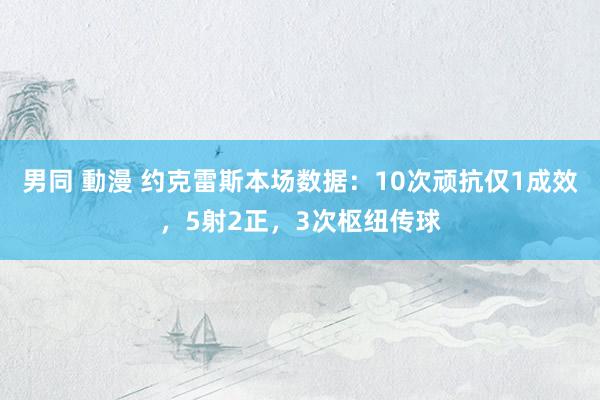 男同 動漫 约克雷斯本场数据：10次顽抗仅1成效，5射2正，3次枢纽传球