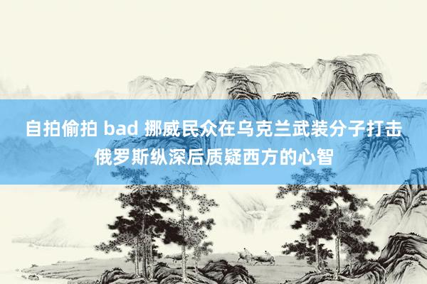 自拍偷拍 bad 挪威民众在乌克兰武装分子打击俄罗斯纵深后质疑西方的心智