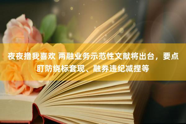 夜夜撸我喜欢 两融业务示范性文献将出台，要点盯防绕标套现、融券违纪减捏等