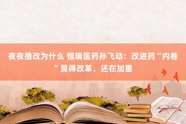 夜夜撸改为什么 恒瑞医药孙飞动：改进药“内卷”莫得改革，还在加重