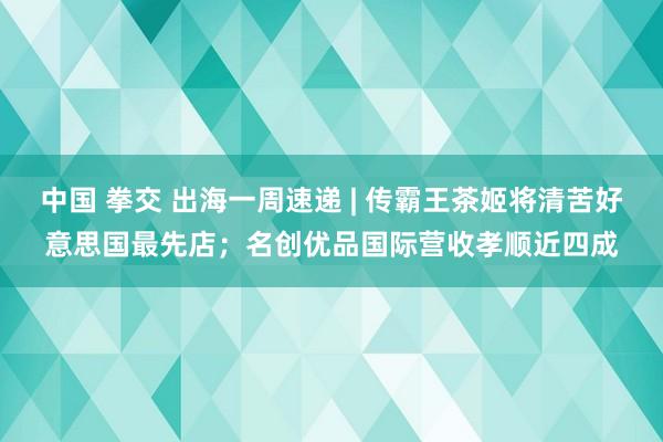 中国 拳交 出海一周速递 | 传霸王茶姬将清苦好意思国最先店；名创优品国际营收孝顺近四成