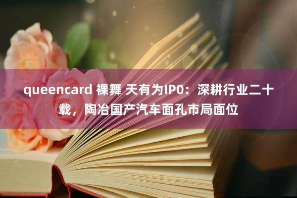 queencard 裸舞 天有为IP0：深耕行业二十载，陶冶国产汽车面孔市局面位