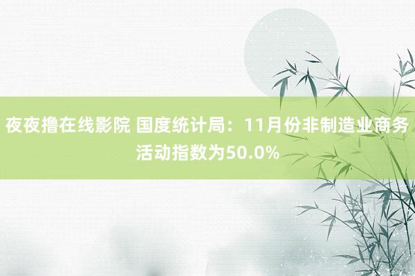 夜夜撸在线影院 国度统计局：11月份非制造业商务活动指数为50.0%