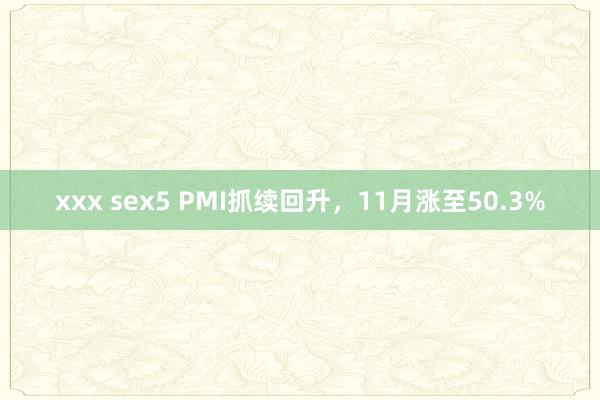 xxx sex5 PMI抓续回升，11月涨至50.3%