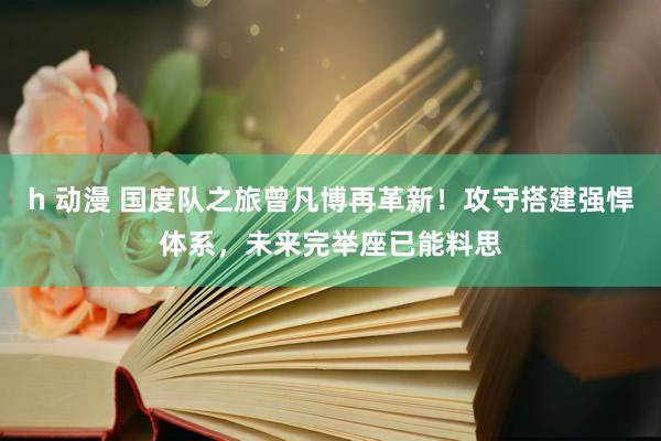 h 动漫 国度队之旅曾凡博再革新！攻守搭建强悍体系，未来完举座已能料思