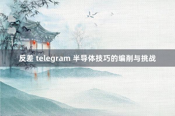 反差 telegram 半导体技巧的编削与挑战