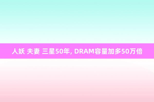 人妖 夫妻 三星50年， DRAM容量加多50万倍