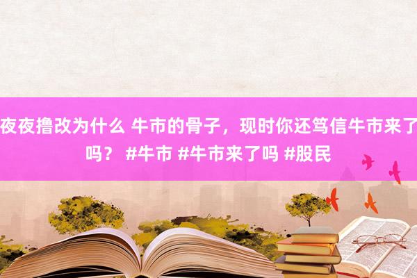 夜夜撸改为什么 牛市的骨子，现时你还笃信牛市来了吗？ #牛市 #牛市来了吗 #股民