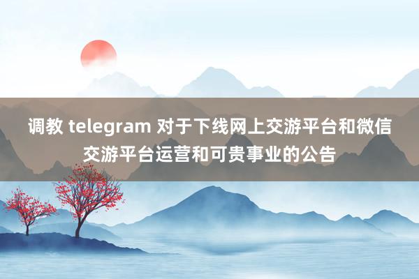 调教 telegram 对于下线网上交游平台和微信交游平台运营和可贵事业的公告